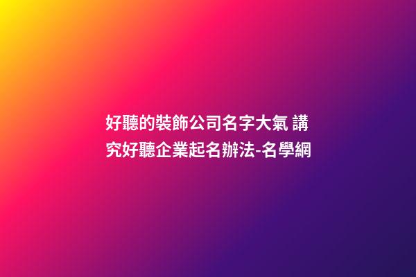好聽的裝飾公司名字大氣 講究好聽企業起名辦法-名學網